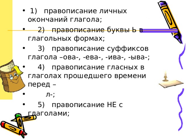  1) правописание личных окончаний глагола;   2) правописание буквы Ь в глагольных формах;   3) правописание суффиксов глагола –ова-, -ева-, -ива-, -ыва-;   4) правописание гласных в глаголах прошедшего времени перед –  л-;   5) правописание НЕ с глаголами; 