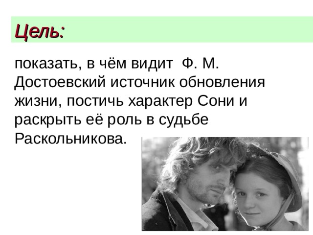 Цель:  показать, в чём видит Ф. М. Достоевский источник обновления жизни, постичь характер Сони и раскрыть её роль в судьбе Раскольникова. 