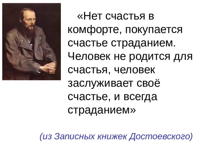  «Нет счастья в комфорте, покупается счастье страданием. Человек не родится для счастья, человек заслуживает своё счастье, и всегда страданием» (из Записных книжек Достоевского) 