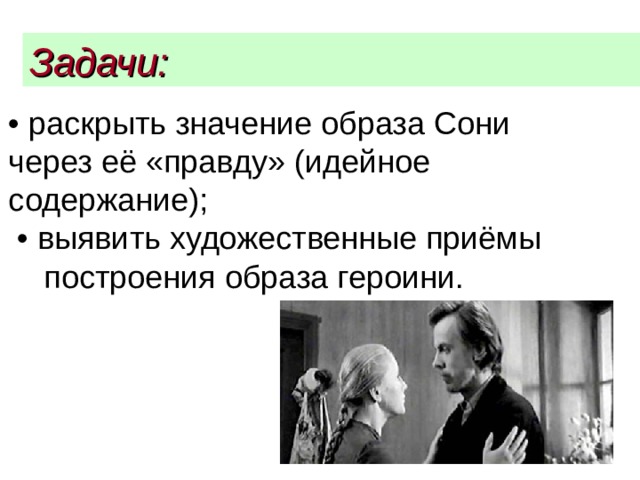 Задачи:  • раскрыть значение образа Сони через её «правду» (идейное содержание);   • выявить художественные приёмы построения образа героини. 