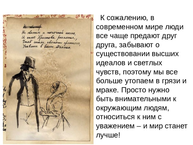    К сожалению, в современном мире люди все чаще предают друг друга, забывают о существовании высших идеалов и светлых чувств, поэтому мы все больше утопаем в грязи и мраке. Просто нужно быть внимательными к окружающим людям, относиться к ним с уважением – и мир станет лучше! 