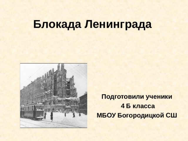 Блокада Ленинграда Подготовили ученики  4 Б класса МБОУ Богородицкой СШ 