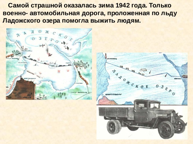  Самой страшной оказалась зима 1942 года. Только военно- автомобильная дорога, проложенная по льду Ладожского озера помогла выжить людям. Самой страшной оказалась зима 1942 года. Только военно- автомобильная дорога, проложенная по льду Ладожского озера помогла выжить людям. 