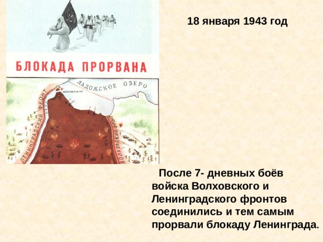 18 января 1943 год  После 7- дневных боёв войска Волховского и Ленинградского фронтов соединились и тем самым прорвали блокаду Ленинграда . После 7- дневных боёв войска Волховского и Ленинградского фронтов соединились и тем самым прорвали блокаду Ленин- града. 18 января 1943 год. 