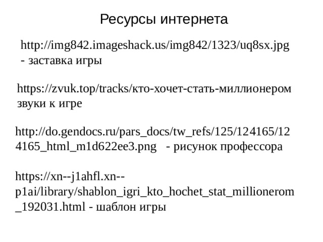 Ресурсы интернета http://img842.imageshack.us/img842/1323/uq8sx.jpg - заставка игры https://zvuk.top/tracks/кто-хочет-стать-миллионером звуки к игре http://do.gendocs.ru/pars_docs/tw_refs/125/124165/124165_html_m1d622ee3.png - рисунок профессора https://xn--j1ahfl.xn--p1ai/library/shablon_igri_kto_hochet_stat_millionerom_192031.html - шаблон игры 