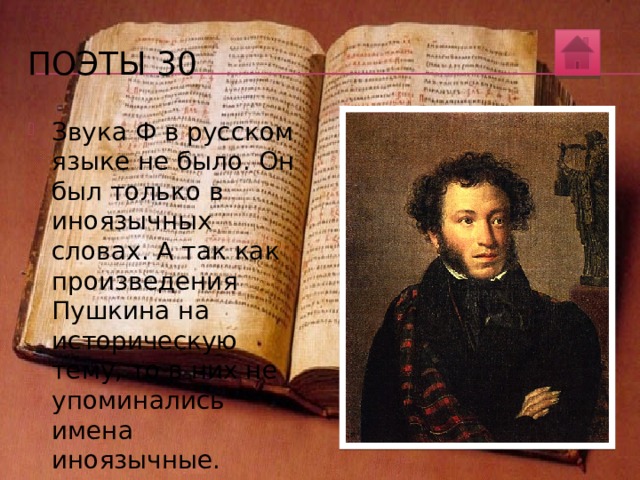 Поэты 30 Л.В. Успенский в книге «По закону буквы» сообщает следующее: в балладе А.С. Пушкина «Русалка», в стихотворении «Песнь о вещем Олеге», во многих лирических стихотворениях поэта нет ни одной буквы ф . В поэме «Полтава» из 45 тысяч слов буква эта встречается всего один раз (в слове цифра ), в «Борисе Годунове» – 3 раза, причем в одном эпизоде: царевич Ф едор чертит геогра ф ическую карту, а пор ф ира вот-вот готова упасть с плеч истерзанного страхом и совестью Бориса. Известно, что звуки [ф] и [ф’] встречаются в русском языке достаточно часто. Почему же так не повезло букве ф ? 