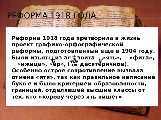 В 1904–1912 гг. подготовкой реформирования и упорядочения правил орфографии занялась Орфографическая комиссия Академии наук. Ее возглавляли сначала Филипп Федорович Фортунатов, затем академик Алексей Александрович Шахматов. Однако реформа была проведена далеко не сразу, а только в 1917–1918 годах двумя декретами советского правительства. Реформа проводилась очень решительно: революционные матросы изымали из типографий упраздненные буквы, при этом бывали и нелепые ошибки – какие? (С буквой ъ.) 