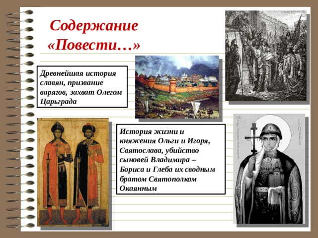 Содержание «Повести…» Древнейшая история славян, призвание варягов, захват Олегом Царьграда История жизни и княжения Ольги и Игоря, Святослава, убийство сыновей Владимира – Бориса и Глеба их сводным братом Святополком Окаянным 