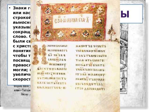 Титлы Знаки горизонтальные или наскоком над строкой (титлы) и выносные буквы указывают на сокращенно написанное слово. Слова эти сначала были связаны в основном с христианскими понятиями божества, чтобы только посвященные, православные, понять могли; потом число их увеличилось для скорости письма. 