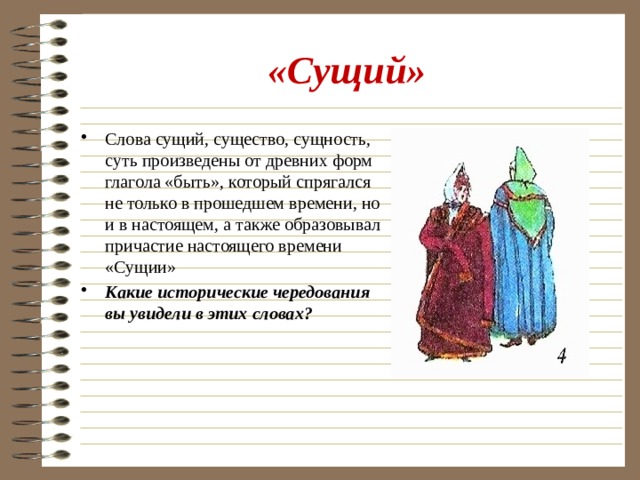«Сущий» Слова сущий, существо, сущность, суть произведены от древних форм глагола «быть», который спрягался не только в прошедшем времени, но и в настоящем, а также образовывал причастие настоящего времени «Сущии» Какие исторические чередования вы увидели в этих словах? 