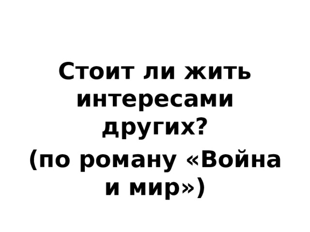 Стоит ли жить интересами других? (по роману «Война и мир») 