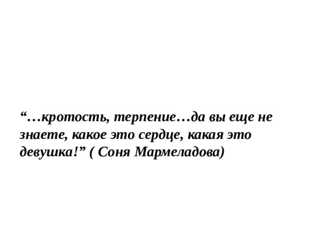 “… кротость, терпение…да вы еще не знаете, какое это сердце, какая это девушка!” ( Соня Мармеладова)    