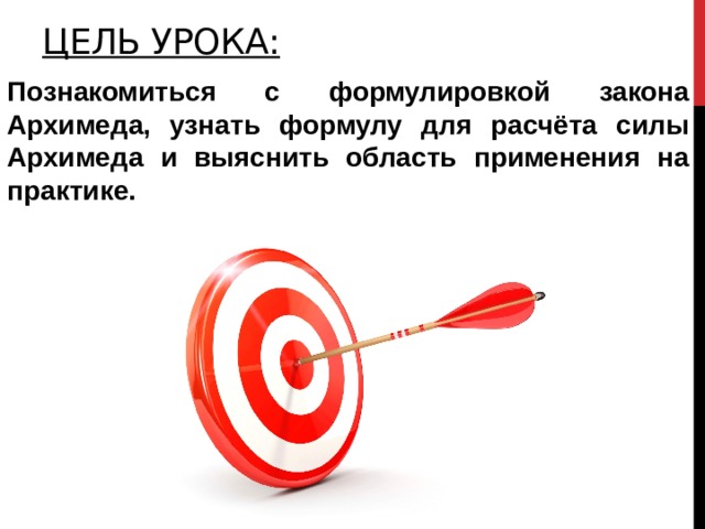 Цель Урока: Познакомиться с формулировкой закона Архимеда, узнать формулу для расчёта силы Архимеда и выяснить область применения на практике.  