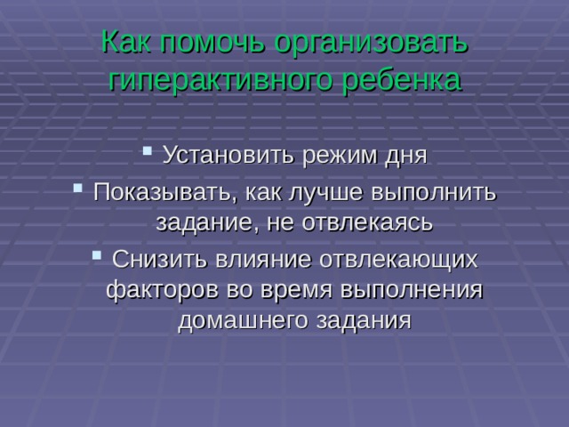 Как помочь организовать гиперактивного ребенка Установить режим дня Показывать, как лучше выполнить задание, не отвлекаясь Снизить влияние отвлекающих факторов во время выполнения домашнего задания 