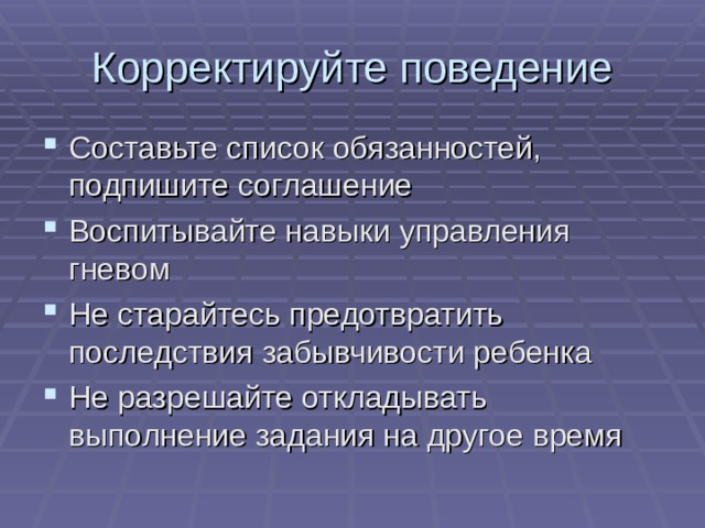 Корректируйте поведение Составьте список обязанностей, подпишите соглашение Воспитывайте навыки управления гневом Не старайтесь предотвратить последствия забывчивости ребенка Не разрешайте откладывать выполнение задания на другое время 