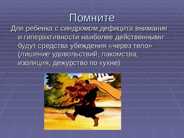 Помните Для ребенка с синдромом дефицита внимания и гиперактивности наиболее действенными будут средства убеждения «через тело» (лишение удовольствий, лакомства, изоляция, дежурство по кухне) 