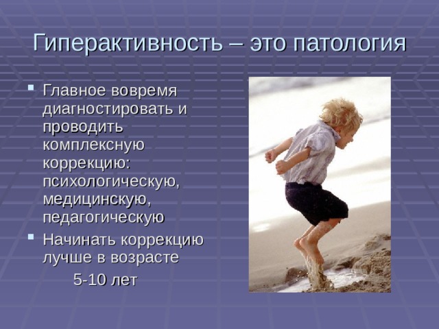 Гиперактивность – это патология Главное вовремя диагностировать и проводить комплексную коррекцию: психологическую, медицинскую, педагогическую Начинать коррекцию лучше в возрасте  5-10 лет 