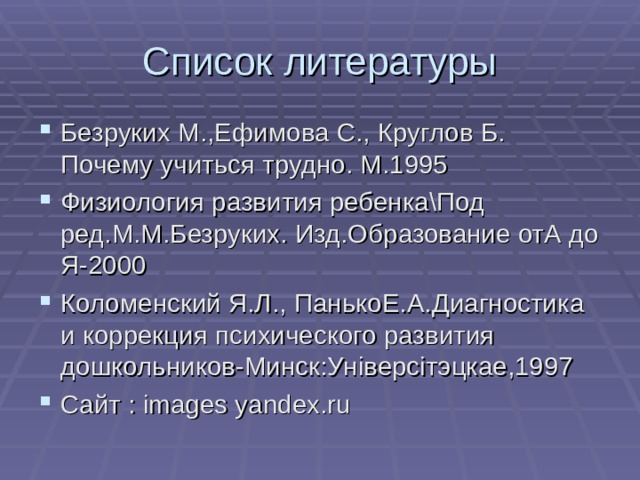 Список литературы Безруких М.,Ефимова С., Круглов Б. Почему учиться трудно. М.1995 Физиология развития ребенка\Под ред.М.М.Безруких. Изд.Образование отА до Я-2000 Коломенский Я.Л., ПанькоЕ.А.Диагностика и коррекция психического развития дошкольников-Минск:Ун i верс i тэцкае,1997 Сайт : images yandex.ru 