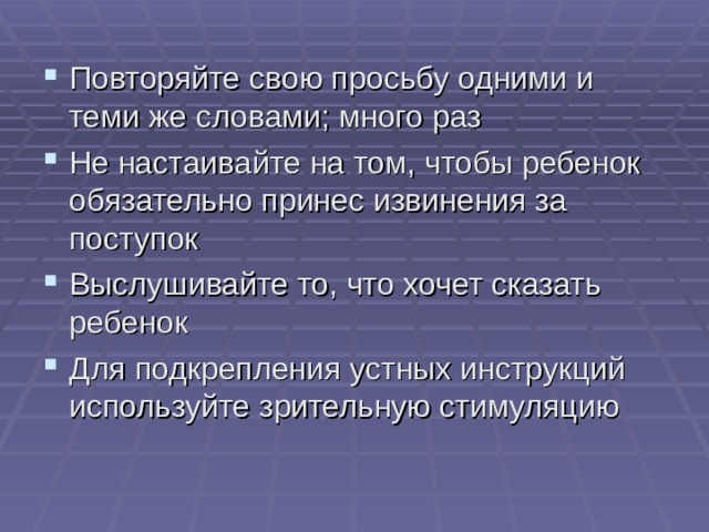 Повторяйте свою просьбу одними и теми же словами; много раз Не настаивайте на том, чтобы ребенок обязательно принес извинения за поступок Выслушивайте то, что хочет сказать ребенок Для подкрепления устных инструкций используйте зрительную стимуляцию 