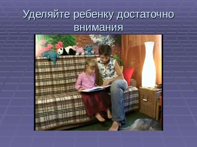 Уделяйте ребенку достаточно внимания 
