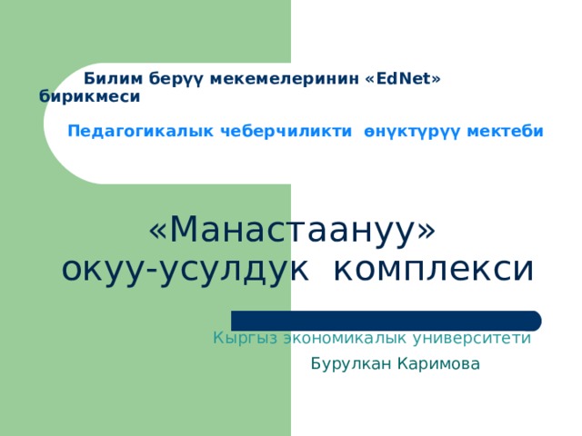        Билим берүү мекемелеринин « EdNet » бирикмеси    Педагогикалык чеберчиликти өнүктүрүү мектеби      «Манастаануу»  окуу-усулдук комплекси    Кыргыз экономикалык университети Бурулкан Каримова 