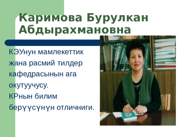 Каримова Бурулкан Абдырахмановна КЭУнун мамлекеттик жана расмий тилдер кафедрасынын ага окутуучусу. КРнын билим берүүсүнүн отличниги. 