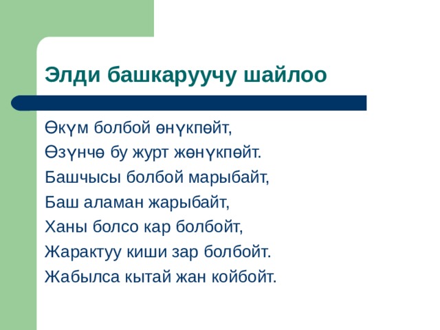 Элди башкаруучу шайлоо Өкүм болбой өнүкпөйт, Өзүнчө бу журт жөнүкпөйт. Башчысы болбой марыбайт, Баш аламан жарыбайт, Ханы болсо кар болбойт, Жарактуу киши зар болбойт. Жабылса кытай жан койбойт. 