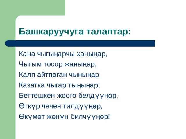 Башкаруучуга талаптар: Кана чыгыңарчы ханыңар, Чыгым тосор жаныңар, Калп айтпаган чыныңар Казатка чыгар тыңыңар, Беттешкен жоого белдүүңөр, Өткүр чечен тилдүүңөр, Өкүмөт жөнүн билчүүңөр! 