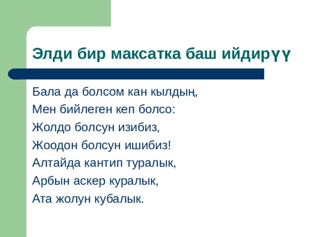 Элди бир максатка баш ийдир үү Бала да болсом кан кылдың, Мен бийлеген кеп болсо: Жолдо болсун изибиз, Жоодон болсун ишибиз! Алтайда кантип туралык, Арбын аскер куралык, Ата жолун кубалык. 