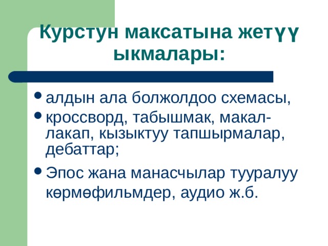 Курстун максатына жет үү ыкмалары: алдын ала болжолдоо схемасы, кроссворд, табышмак, макал-лакап, кызыктуу тапшырмалар, дебаттар; Эпос жана манасчылар тууралуу көрмөфильмдер, аудио ж.б. 