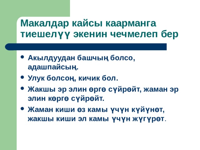Макалдар кайсы каарманга тиешел үү экенин чечмелеп бер Акылдуудан башчың болсо, адашпайсың. Улук болсоң, кичик бол. Жакшы эр элин өргө сүйрөйт, жаман эр элин көргө сүйрөйт. Жаман киши өз камы үчүн күйүнөт, жакшы киши эл камы үчүн жүгүрөт .    