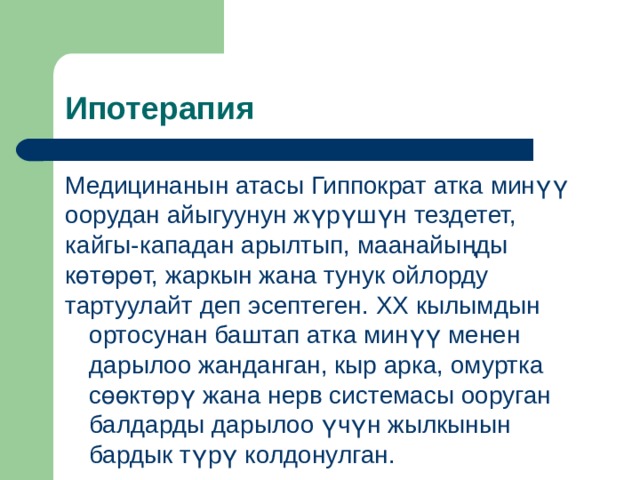 Ипотерапия Медицинанын атасы Гиппократ атка минүү оорудан айыгуунун жүрүшүн тездетет, кайгы-кападан арылтып, маанайыңды көтөрөт, жаркын жана тунук ойлорду тартуулайт деп эсептеген. XX кылымдын ортосунан баштап атка минүү менен дарылоо жанданган, кыр арка, омуртка сөөктөрү жана нерв системасы ооруган балдарды дарылоо үчүн жылкынын бардык түрү колдонулган. 