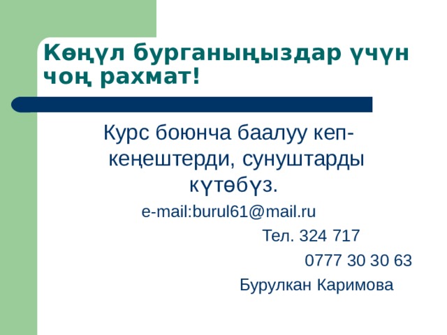 Көңүл бурганыңыздар үчүн чоң рахмат! Курс боюнча баалуу кеп-кеңештерди, сунуштарды күтөбүз. e-mail : burul61@mail . ru  Тел. 324 717 0777 30 30 63 Бурулкан Каримова  