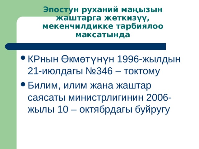 Эпостун руханий маңызын жаштарга жеткизүү, мекенчилдикке тарбиялоо максатында КРнын Өкмөтүнүн 1996-жылдын 21-июлдагы №346 – токтому Билим, илим жана жаштар саясаты министрлигинин 2006-жылы 10 – октябрдагы буйругу   