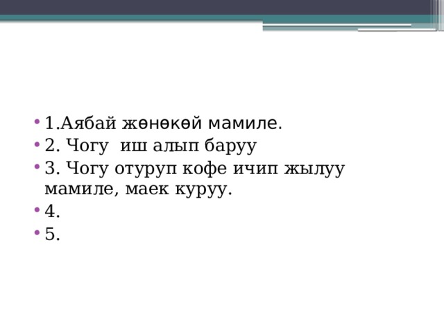 1.Аябай ж өнөкөй мамиле. 2. Чогу иш алып баруу 3. Чогу отуруп кофе ичип жылуу мамиле, маек куруу. 4. 5. 