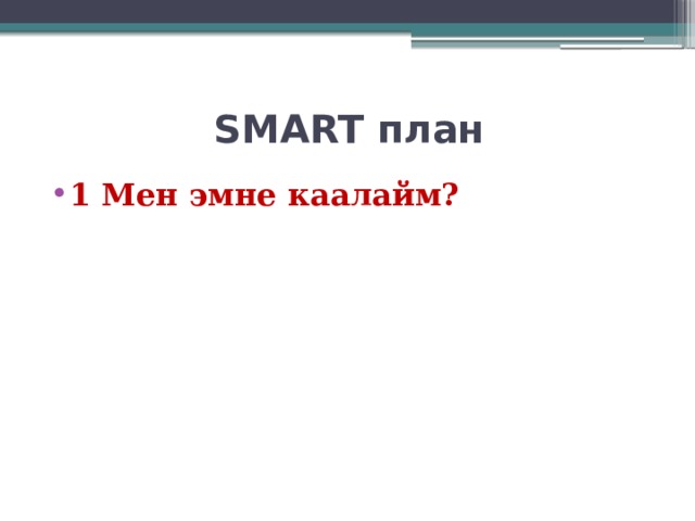  SMART план 1 Мен эмне каалайм?  