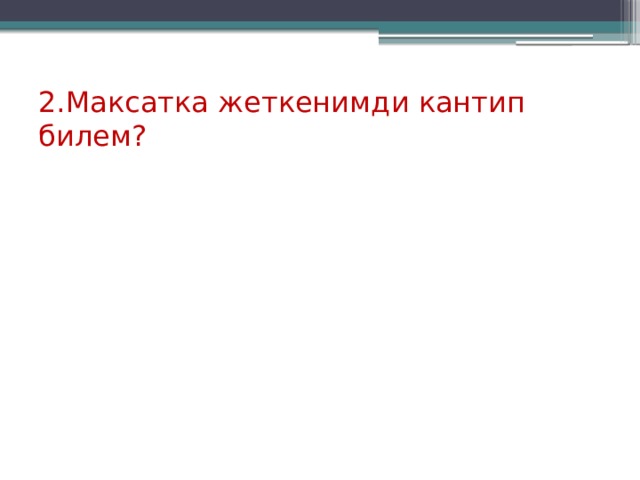 2.Максатка жеткенимди кантип билем? 