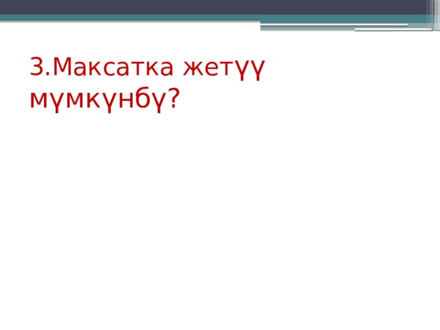 3.Максатка жет үү мүмкүнбү? 