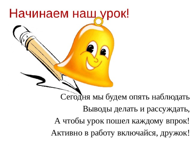 Сегодня мы будем опять наблюдать Выводы делать и рассуждать, А чтобы урок пошел каждому впрок! Активно в работу включайся, дружок! 