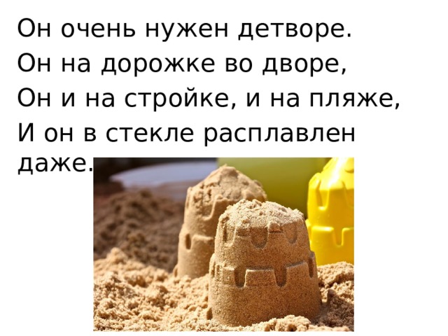 Он очень нужен детворе. Он на дорожке во дворе, Он и на стройке, и на пляже, И он в стекле расплавлен даже. 