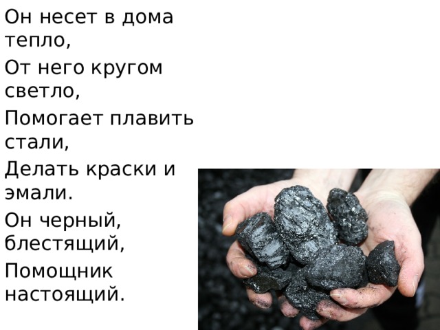 Он несет в дома тепло, От него кругом светло, Помогает плавить стали, Делать краски и эмали. Он черный, блестящий, Помощник настоящий. 