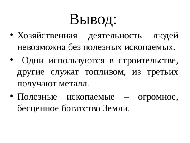 Вывод: Хозяйственная деятельность людей невозможна без полезных ископаемых.  Одни используются в строительстве, другие служат топливом, из третьих получают металл. Полезные ископаемые – огромное, бесценное богатство Земли. 
