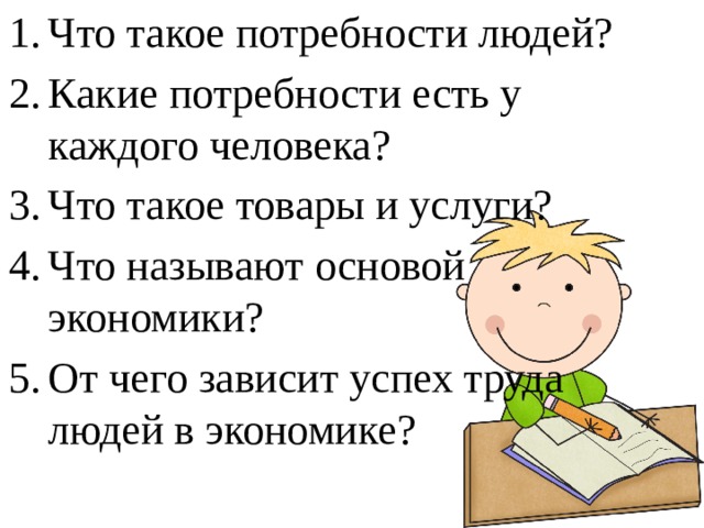 Что такое потребности людей? Какие потребности есть у каждого человека? Что такое товары и услуги? Что называют основой экономики? От чего зависит успех труда людей в экономике? 