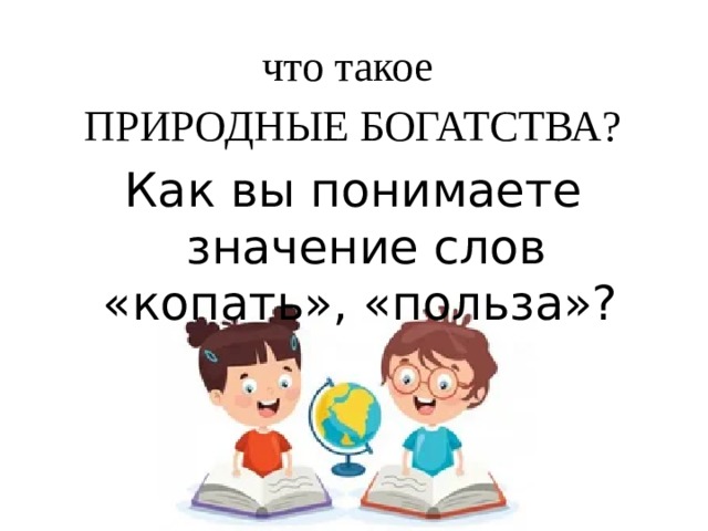 что такое ПРИРОДНЫЕ БОГАТСТВА? Как вы понимаете значение слов «копать», «польза»?  