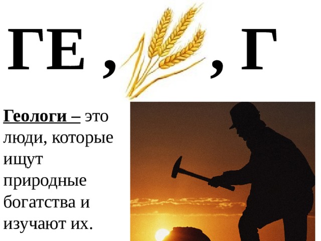 ГЕ , , Г Геологи – это люди, которые ищут природные богатства и изучают их. 