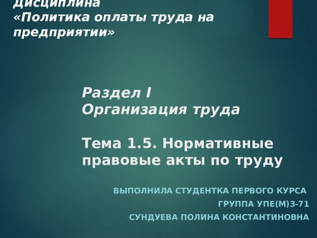 Дисциплина «Политика оплаты труда на предприятии» Раздел I  Организация труда   Тема 1.5. Нормативные правовые акты по труду Выполнила студентка первого курса Группа УПЕ(м)з-71 Сундуева Полина Константиновна 
