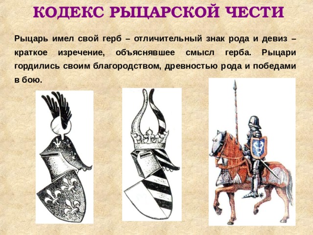КОДЕКС РЫЦАРСКОЙ ЧЕСТИ Рыцарь имел свой герб – отличительный знак рода и девиз – краткое изречение, объяснявшее смысл герба. Рыцари гордились своим благородством, древностью рода и победами в бою. 