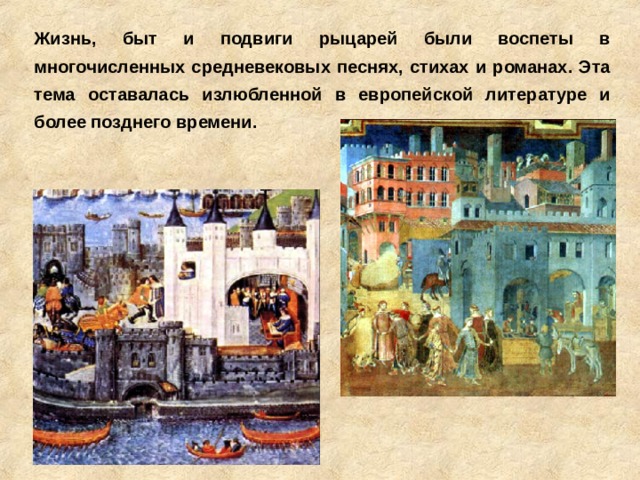 Жизнь, быт и подвиги рыцарей были воспеты в многочисленных средневековых песнях, стихах и романах. Эта тема оставалась излюбленной в европейской литературе и более позднего времени. 