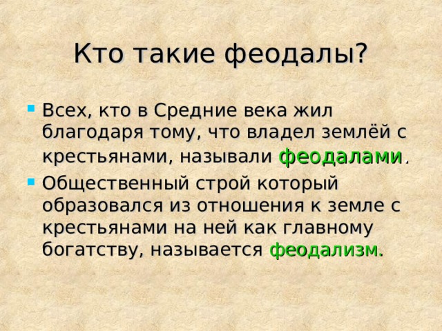 Кто такие феодалы? Всех, кто в Средние века жил благодаря тому, что владел землёй с крестьянами, называли феодалами . Общественный строй который образовался из отношения к земле с крестьянами на ней как главному богатству, называется феодализм. 