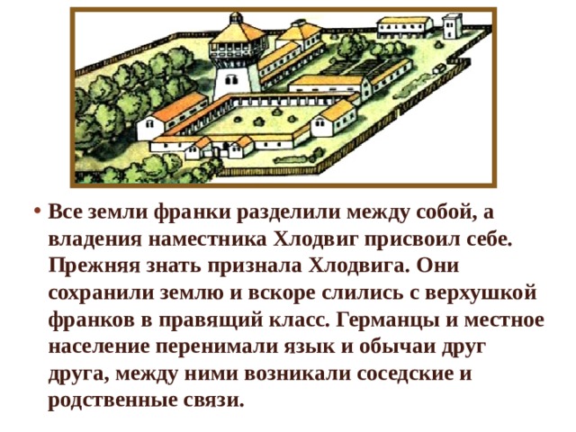 Все земли франки разделили между собой, а владения наместника Хлодвиг присвоил себе. Прежняя знать признала Хлодвига. Они сохранили землю и вскоре слились с верхушкой франков в правящий класс. Германцы и местное население перенимали язык и обычаи друг друга, между ними возникали соседские и родственные связи. 